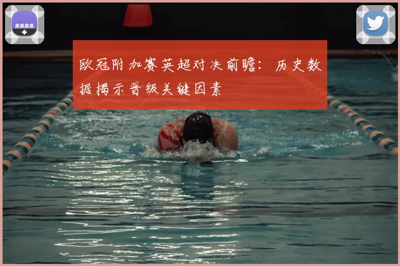 欧冠附加赛英超对决前瞻：历史数据揭示晋级关键因素
