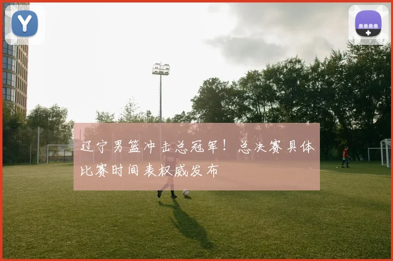 辽宁男篮冲击总冠军！总决赛具体比赛时间表权威发布