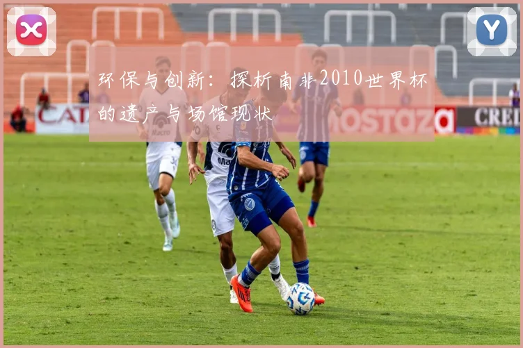 环保与创新：探析南非2010世界杯的遗产与场馆现状