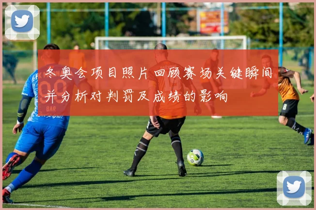 冬奥会项目照片回顾赛场关键瞬间并分析对判罚及成绩的影响