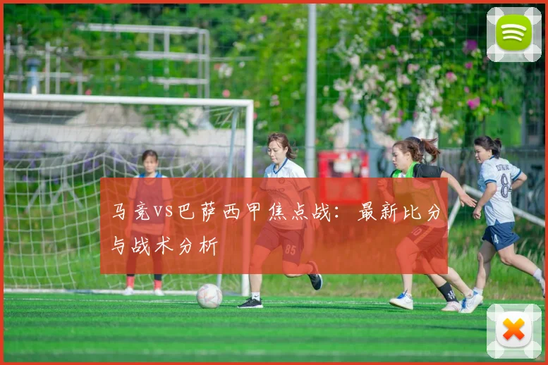 马竞vs巴萨西甲焦点战：最新比分与战术分析