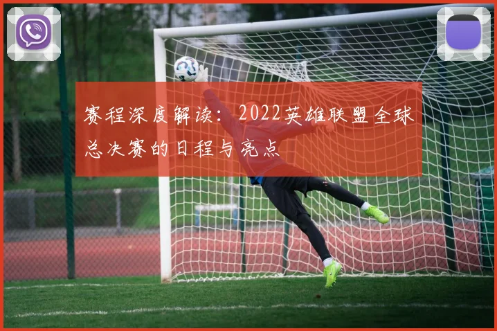 赛程深度解读：2022英雄联盟全球总决赛的日程与亮点