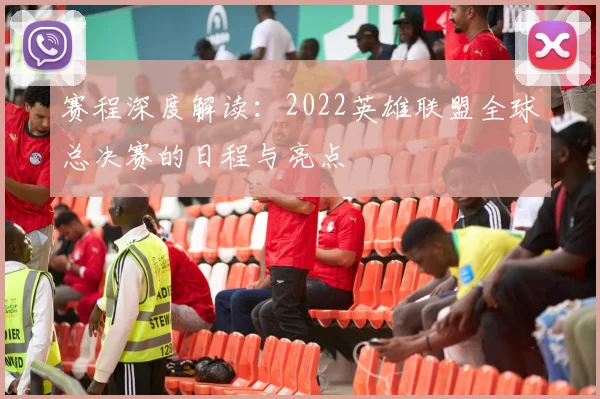 赛程深度解读：2022英雄联盟全球总决赛的日程与亮点