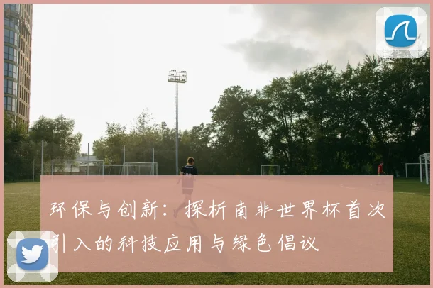 环保与创新：探析南非世界杯首次引入的科技应用与绿色倡议