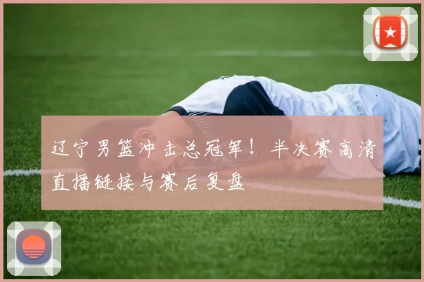 辽宁男篮冲击总冠军！半决赛高清直播链接与赛后复盘