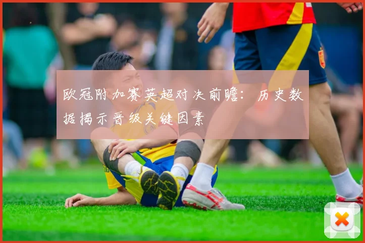 欧冠附加赛英超对决前瞻：历史数据揭示晋级关键因素