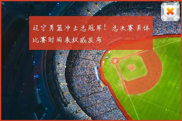 辽宁男篮冲击总冠军！总决赛具体比赛时间表权威发布