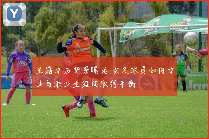 王霜学历背景曝光 女足球员如何学业与职业生涯间取得平衡
