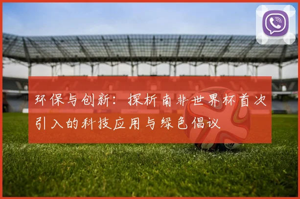 环保与创新：探析南非世界杯首次引入的科技应用与绿色倡议
