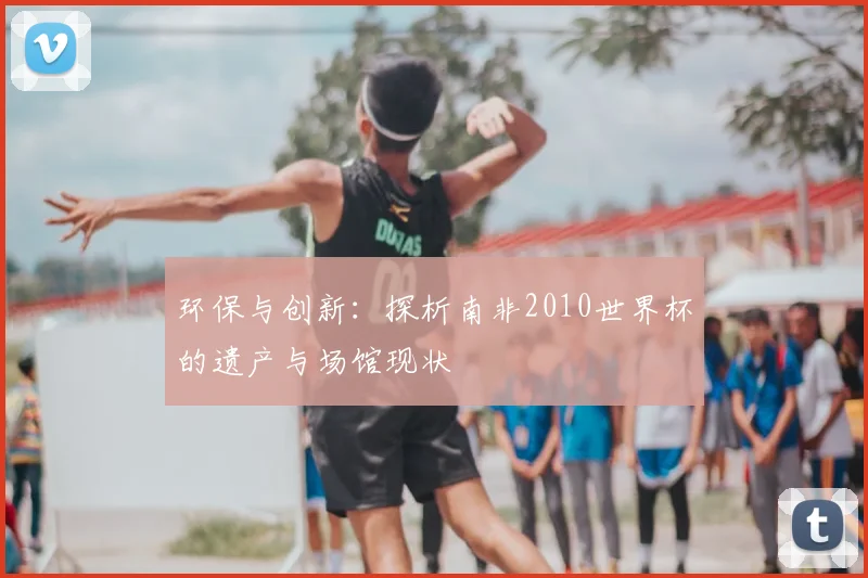 环保与创新：探析南非2010世界杯的遗产与场馆现状