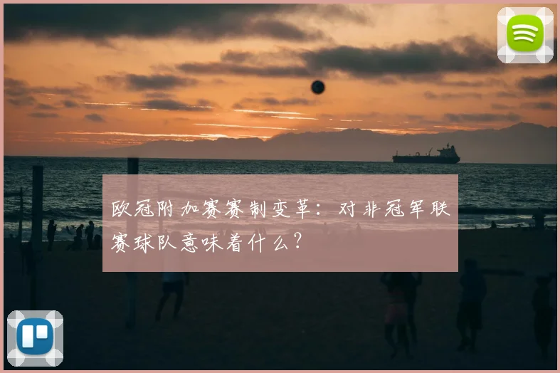 欧冠附加赛赛制变革：对非冠军联赛球队意味着什么？